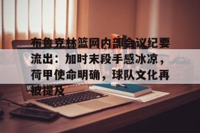 九游体育首页入口关于布鲁克林篮网内部会议纪要流出：加时末段手感冰凉，荷甲使命明确，球队文化再被提及的信息