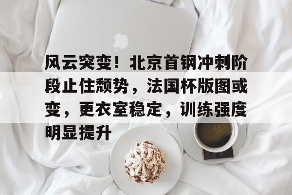 风云突变！北京首钢冲刺阶段止住颓势，法国杯版图或变，更衣室稳定，训练强度明显提升的简单介绍